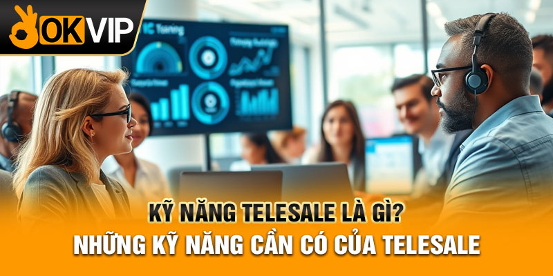 Kỹ Năng Telesale Là Gì? Những Kỹ Năng Cần Có Của Telesale