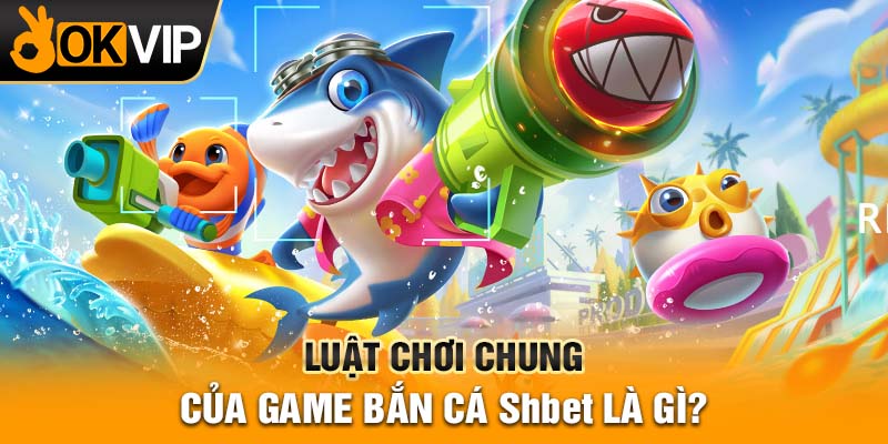 Luật chơi chung của game Bắn cá Shbet là gì?