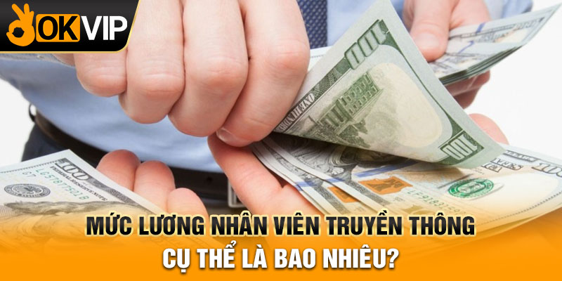 Mức lương nhân viên truyền thông cụ thể là bao nhiêu?