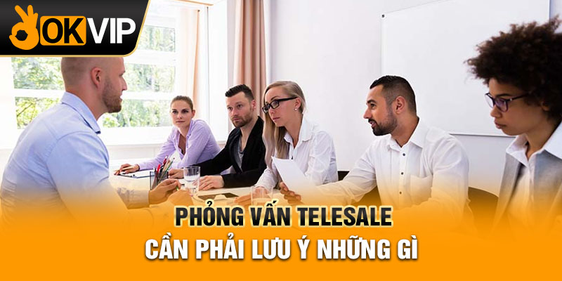 Phỏng vấn telesale cần phải lưu ý những gì