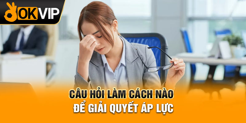 Câu hỏi làm cách nào để giải quyết áp lực