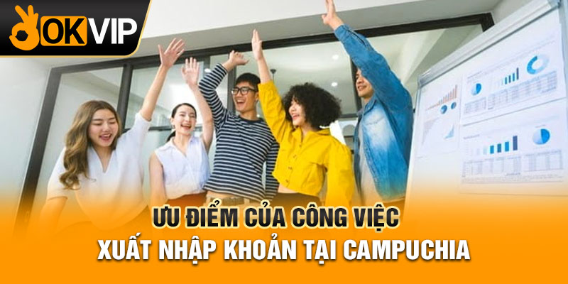 Ưu điểm của công việc xuất nhập khoản tại Campuchia