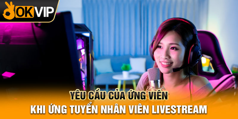 Yêu cầu của ứng viên khi ứng tuyển nhân viên livestream