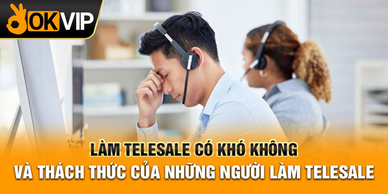 Làm telesale có khó không và thách thức của những người làm telesale