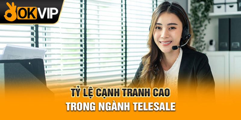 Tỷ lệ cạnh tranh cao trong ngành telesale
