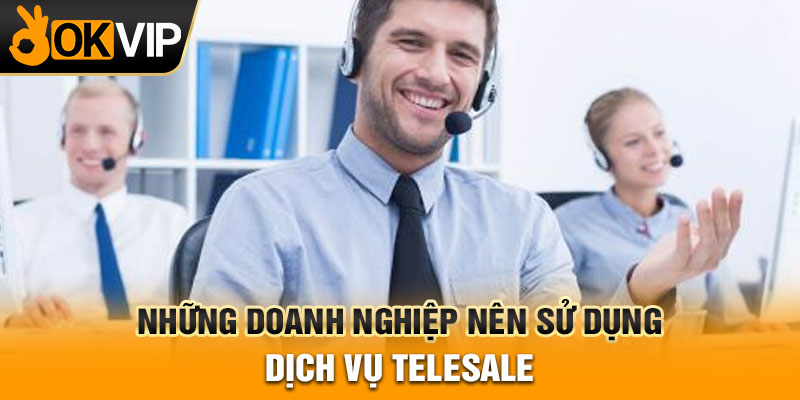 Những doanh nghiệp nên sử dụng dịch vụ telesale