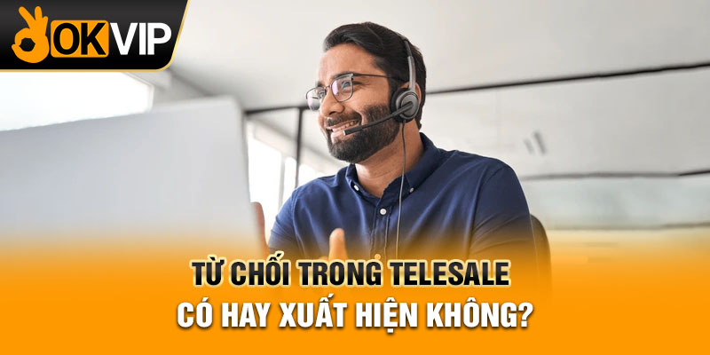 Từ chối trong telesale có hay xuất hiện không?