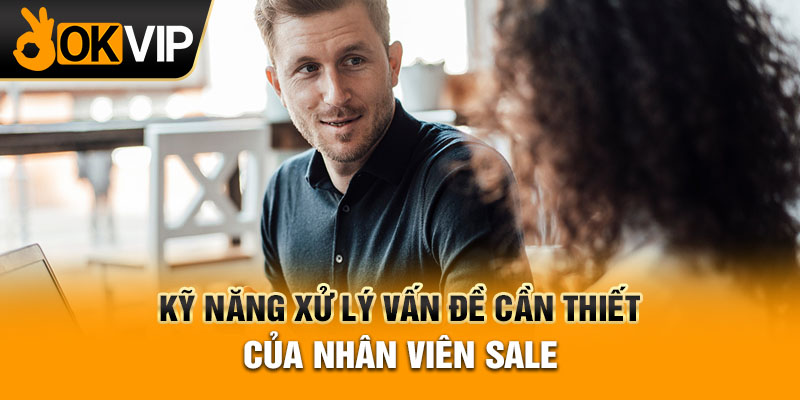 Kỹ năng xử lý vấn đề cần thiết của nhân viên sale