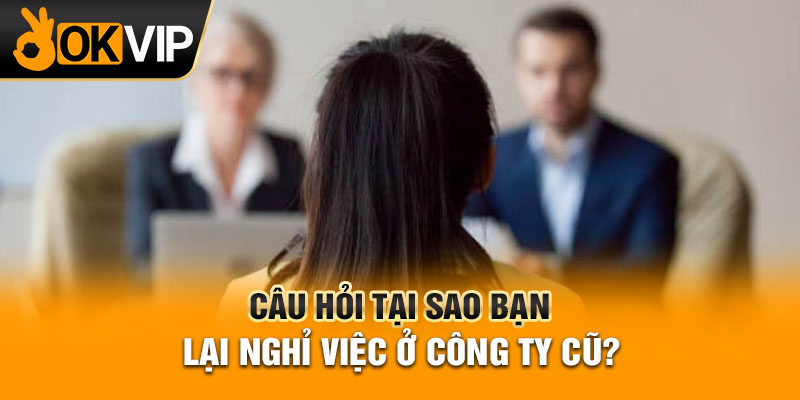 Câu hỏi tại sao bạn lại nghỉ việc ở công ty cũ?