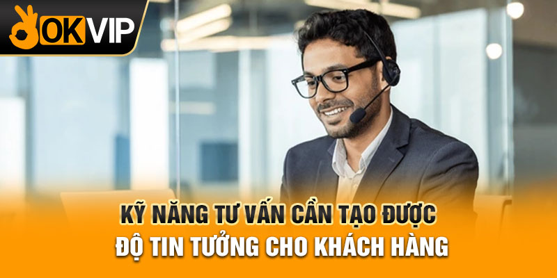 Kỹ năng tư vấn cần tạo được độ tin tưởng cho khách hàng