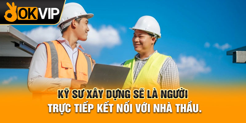 Kỹ sư xây dựng sẽ là người trực tiếp kết nối với Nhà thầu.