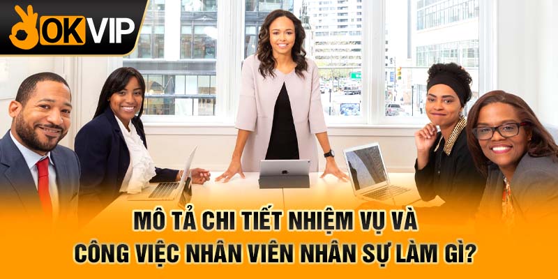 Mô tả chi tiết nhiệm vụ và công việc nhân viên nhân sự làm gì?