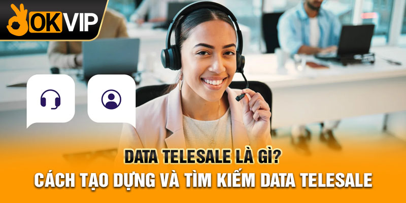 Data Telesale Là Gì? Cách Tạo Dựng Và Tìm Kiếm Data Telesale