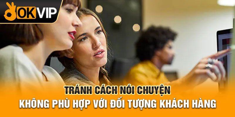 Tránh cách nói chuyện không phù hợp với đối tượng khách hàng