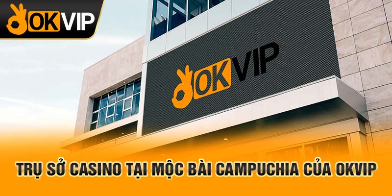 Trụ sở Casino tại Mộc Bài Campuchia của OKVIP