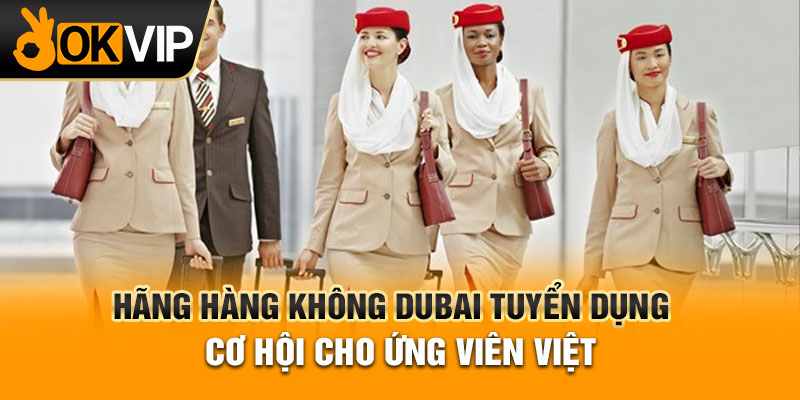 Hãng hàng không Dubai tuyển dụng - Cơ hội cho ứng viên Việt