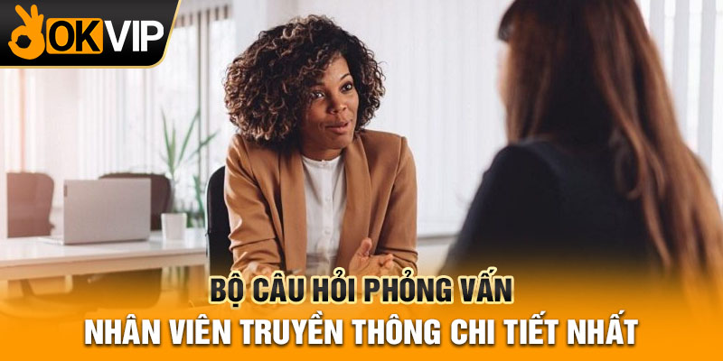 Bộ câu hỏi phỏng vấn nhân viên truyền thông chi tiết nhất