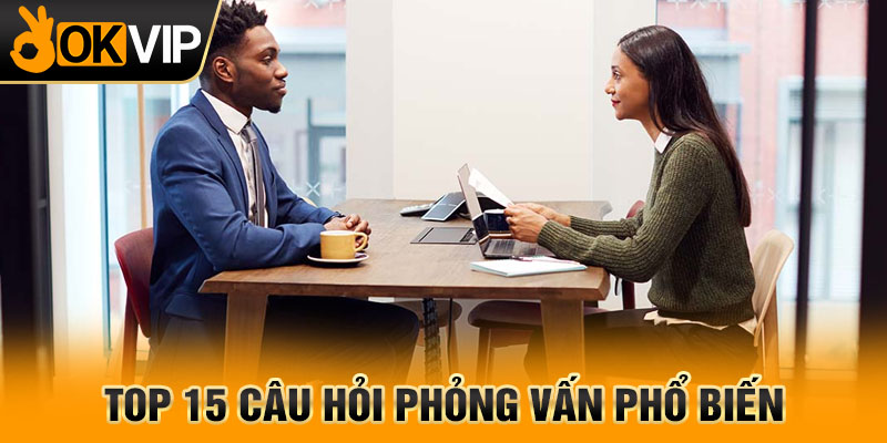Top 15 câu hỏi phỏng vấn phổ biến
