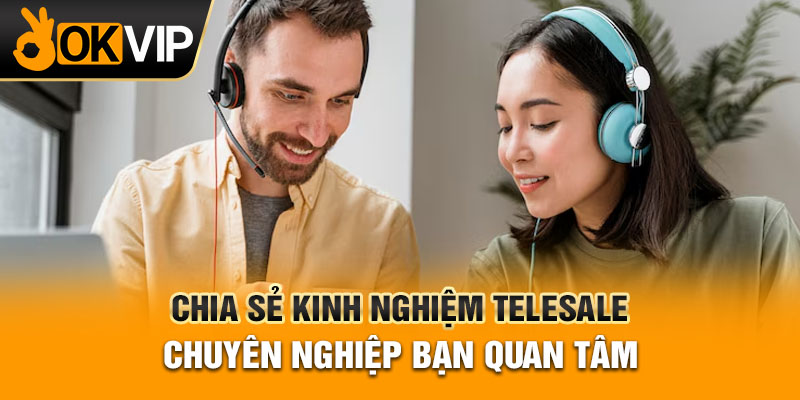 Chia Sẻ Kinh Nghiệm Telesale Chuyên Nghiệp Bạn Quan Tâm