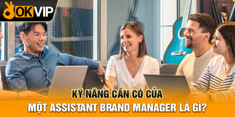Kỹ năng cần có của một Assistant Brand Manager là gì?