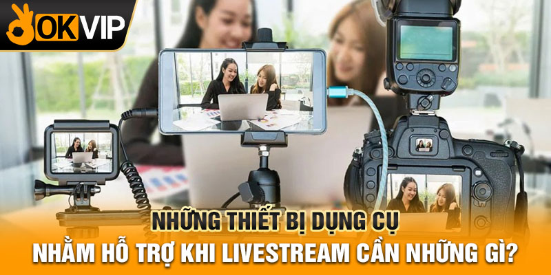 Những thiết bị dụng cụ nhằm hỗ trợ khi livestream cần những gì?