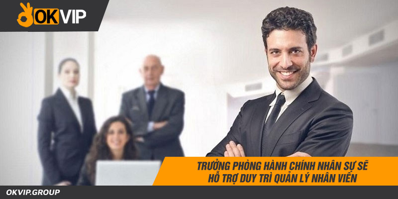 Trưởng phòng hành chính nhân sự sẽ hỗ trợ duy trì quản lý nhân viên