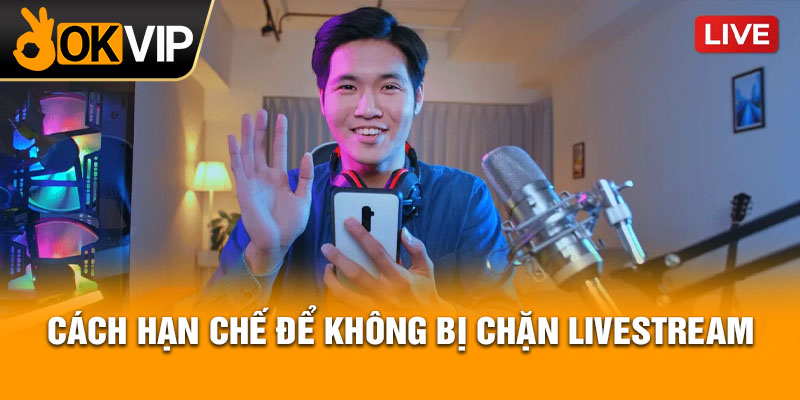 Cách hạn chế để không bị chặn livestream