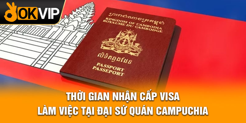 Thời gian nhận cấp visa làm việc tại đại sứ quán Campuchia