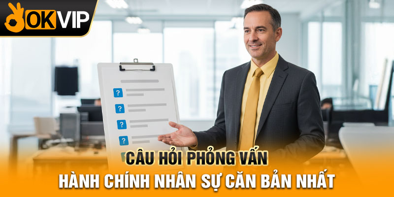 Câu hỏi phỏng vấn hành chính nhân sự căn bản nhất